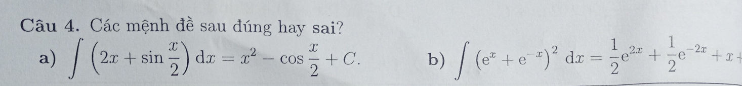 Các mệnh đề sau đúng hay sai? 
a) ∈t (2x+sin  x/2 )dx=x^2-cos  x/2 +C. ∈t (e^x+e^(-x))^2dx= 1/2 e^(2x)+ 1/2 e^(-2x)+x
b)