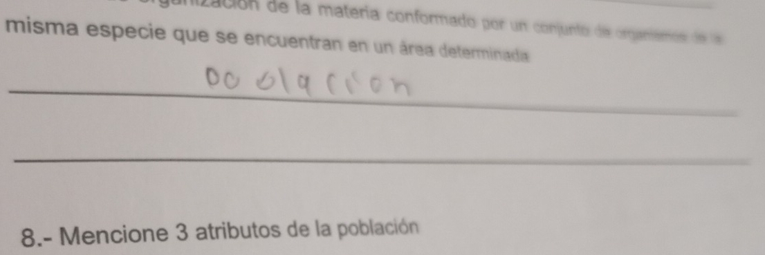 unización de la matería conformado por un conjunto de organtemós de l 
misma especie que se encuentran en un área determinada 
_ 
_ 
8.- Mencione 3 atributos de la población