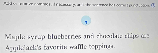 Add or remove commas, if necessary, until the sentence has correct punctuation. ⑦ 
Maple syrup blueberries and chocolate chips are 
Applejack's favorite waffle toppings.