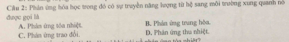 Phản ứng hóa học trong đó có sự truyền năng lượng từ hệ sang môi trường xung quanh nó
được gọi là
A. Phản ứng tỏa nhiệt. B. Phản ứng trung hòa.
C. Phản ứng trao đổi. D. Phản ứng thu nhiệt.
a t ò a nhiêt ?