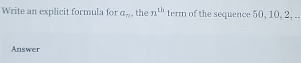 Write an explicit formula for a_n , the n^(th) term of the sequence 50, 10, 2, .. 
Answer