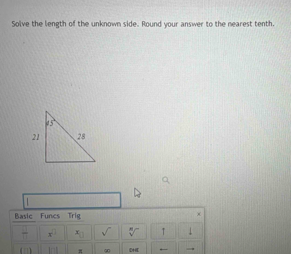 Solve the length of the unknown side. Round your answer to the nearest tenth.
Basic Funcs Trig
×
 □ /□   x^(□) x_□  sqrt() sqrt[n]() ↑
=1 beginvmatrix □ endvmatrix π ∞ DNE