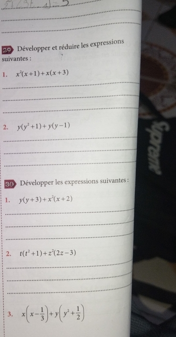 290 Développer et réduire les expressions 
suivantes : 
1. x^2(x+1)+x(x+3)
_ 
_ 
_ 
2. y(y^2+1)+y(y-1)
_ 
_ 
_ 
30 Développer les expressions suivantes : 
1. y(y+3)+x^2(x+2)
_ 
_ 
_ 
_ 
2. t(t^2+1)+z^2(2z-3)
_ 
_ 
3. x(x- 1/3 )+y(y^2+ 1/2 )