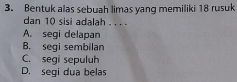 Bentuk alas sebuah limas yang memiliki 18 rusuk
dan 10 sisi adalah . . . .
A. segi delapan
B. segi sembilan
C. segi sepuluh
D. segi dua belas