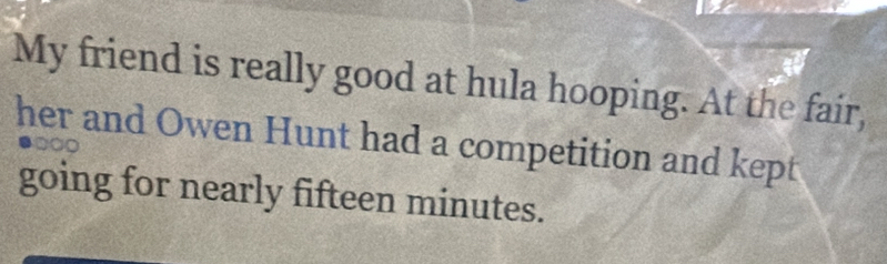 My friend is really good at hula hooping. At the fair, 
her and Owen Hunt had a competition and kept 
ao 
going for nearly fifteen minutes.