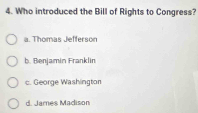 Who introduced the Bill of Rights to Congress?
a. Thomas Jefferson
b. Benjamin Franklin
c. George Washington
d James Madison