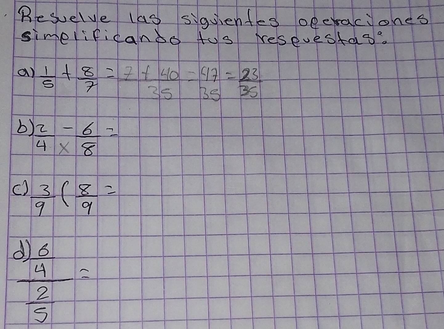 Besuelve las siquientes oeeraciones
simelificanso tos resevestas?
a)  1/5 + 8/7 = (7+40)/35 = 47/35 = 23/35 
b  2/4 *  (-6)/8 =
c)  3/9 ( 8/9 =
frac 3) 6/4  2/5 =