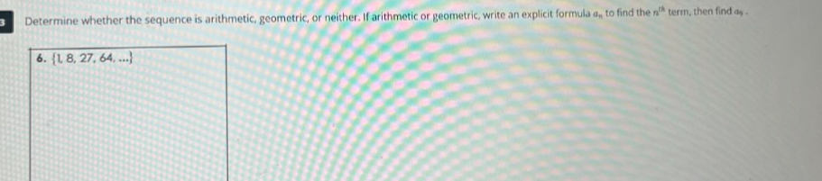 Determine whether the sequence is arithmetic, geometric, or neither. If arithmetic or geometric, write an explicit formula a_n to find the n^(th) term, then find a. 
6.  1,8,27,64,...