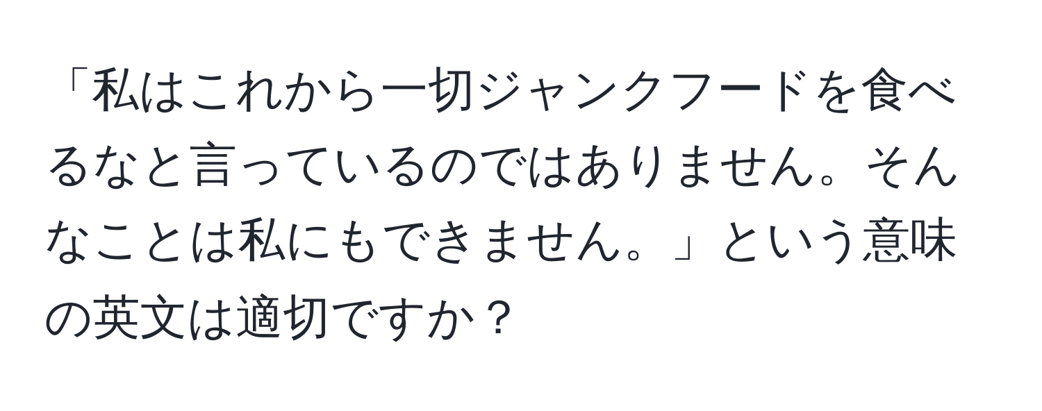 「私はこれから一切ジャンクフードを食べるなと言っているのではありません。そんなことは私にもできません。」という意味の英文は適切ですか？