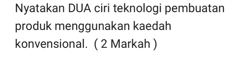 Nyatakan DUA ciri teknologi pembuatan 
produk menggunakan kaedah 
konvensional. ( 2 Markah )