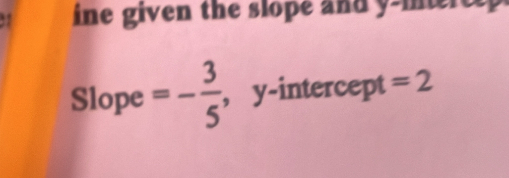 ine given the slope and y -ierct 
Slope =- 3/5  , y-intercept =2