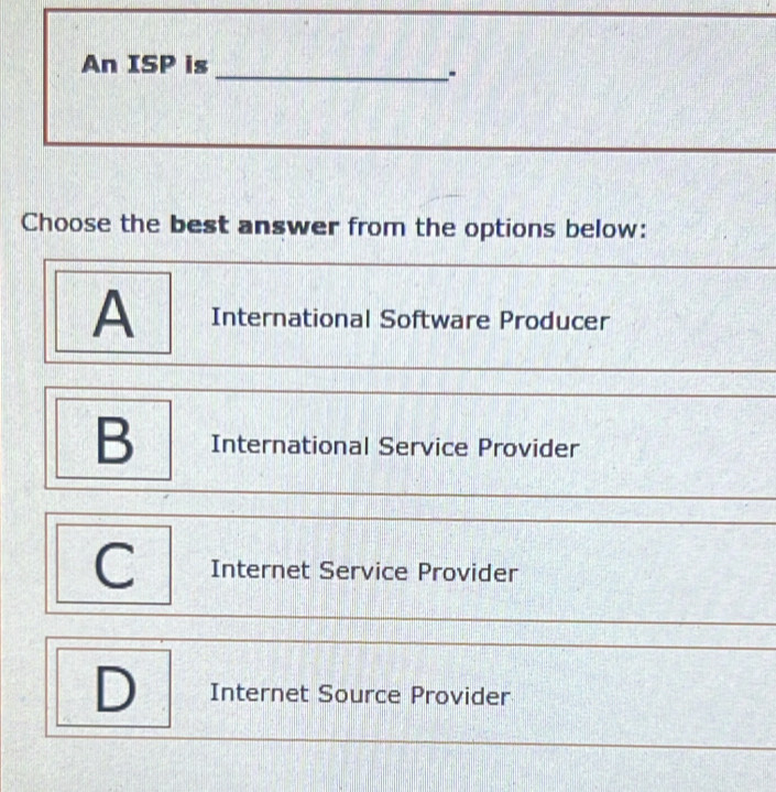 An ISP is
_
_
Choose the best answer from the options below:
_
A International Software Producer
B International Service Provider
C Internet Service Provider
D Internet Source Provider