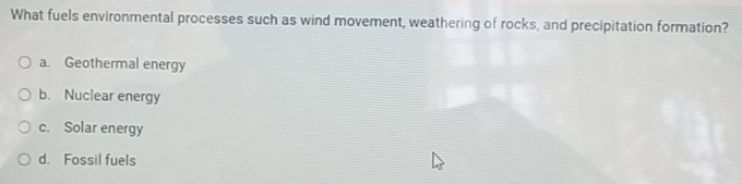 What fuels environmental processes such as wind movement, weathering of rocks, and precipitation formation?
a. Geothermal energy
b. Nuclear energy
c. Solar energy
d. Fossil fuels