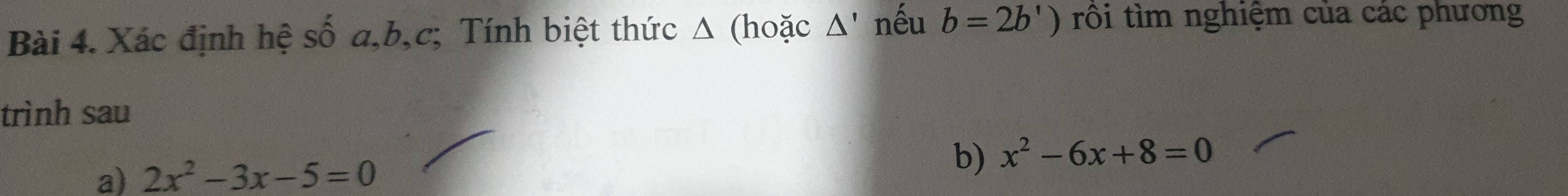 Xác định hệ số a, b, c; Tính biệt thức Δ (hoặc Δ' nếu b=2b') rôi tìm nghiệm của các phương 
trình sau 
a) 2x^2-3x-5=0 b) x^2-6x+8=0