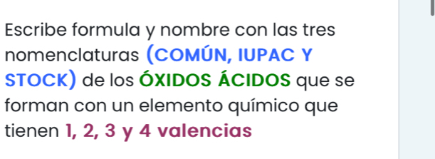 Escribe formula y nombre con las tres 
nomenclaturas (COMÚN, IUPAC Y 
STOCK) de los ÓXIDOS ÁCIDOS que se 
forman con un elemento químico que 
tienen 1, 2, 3 y 4 valencias