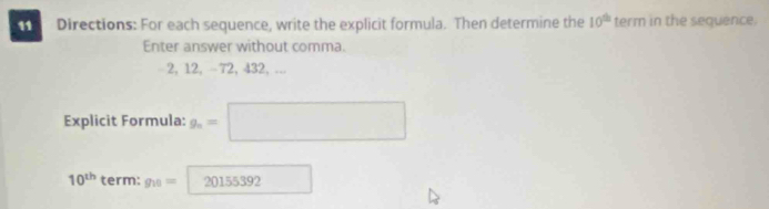 Directions: For each sequence, write the explicit formula. Then determine the 10^(th) term in the sequence. 
Enter answer without comma.
2, 12, -72, 432, ... 
Explicit Formula: g_n=□
10^(th) term: g_10= □ 20155392