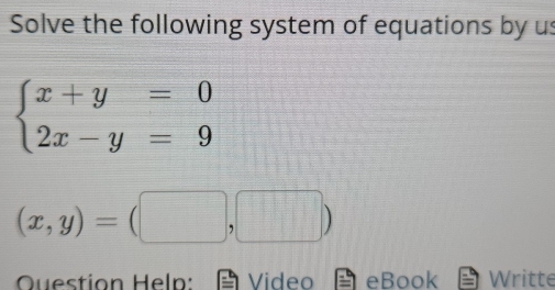 Solve the following system of equations by us
beginarrayl x+y=0 2x-y=9endarray.
(x,y)=(□ ,□ )
Question Heln: Video eBook Writte