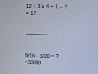 12/ 3* 4/ 1= ?
=17
_
9/16-3/20= ?
=33/80