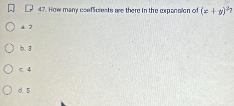 How many coefficients are there in the expansion of (x+y)^3
a 2
b. 3
C. 4
d. 5