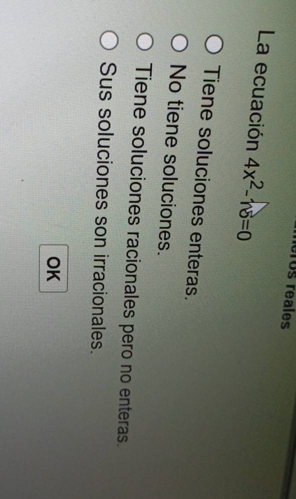 eros reales
La ecuación 4x^2-16=0
Tiene soluciones enteras.
No tiene soluciones.
Tiene soluciones racionales pero no enteras.
Sus soluciones son irracionales.
OK