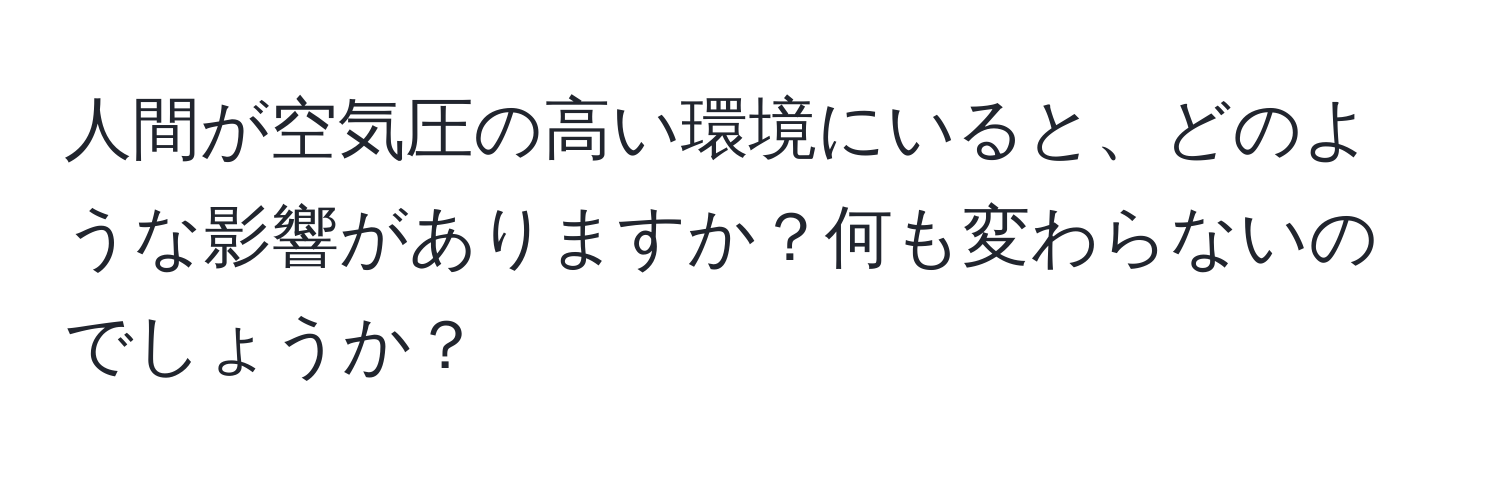 人間が空気圧の高い環境にいると、どのような影響がありますか？何も変わらないのでしょうか？