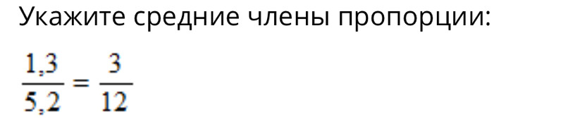 Укажите средние члень πроπорции:
 (1,3)/5,2 = 3/12 