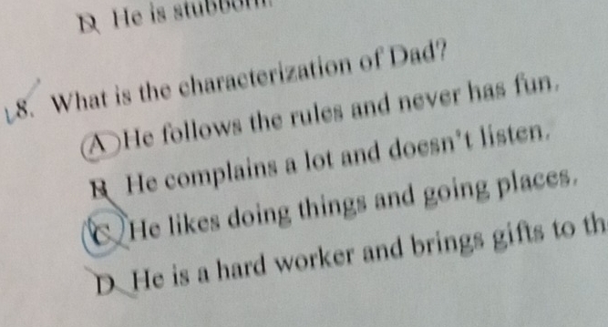 He is stußbn
8. What is the characterization of Dad?
A He follows the rules and never has fun.
R He complains a lot and doesn’t listen.
He likes doing things and going places.
D He is a hard worker and brings gifts to th