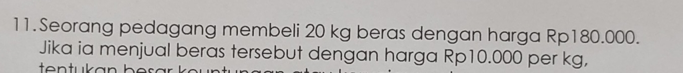 Seorang pedagang membeli 20 kg beras dengan harga Rp180.000. 
Jika ia menjual beras tersebut dengan harga Rp10.000 per kg,