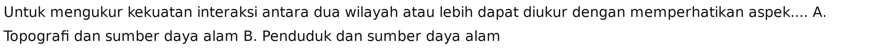 Untuk mengukur kekuatan interaksi antara dua wilayah atau lebih dapat diukur dengan memperhatikan aspek.... A.
Topografi dan sumber daya alam B. Penduduk dan sumber daya alam