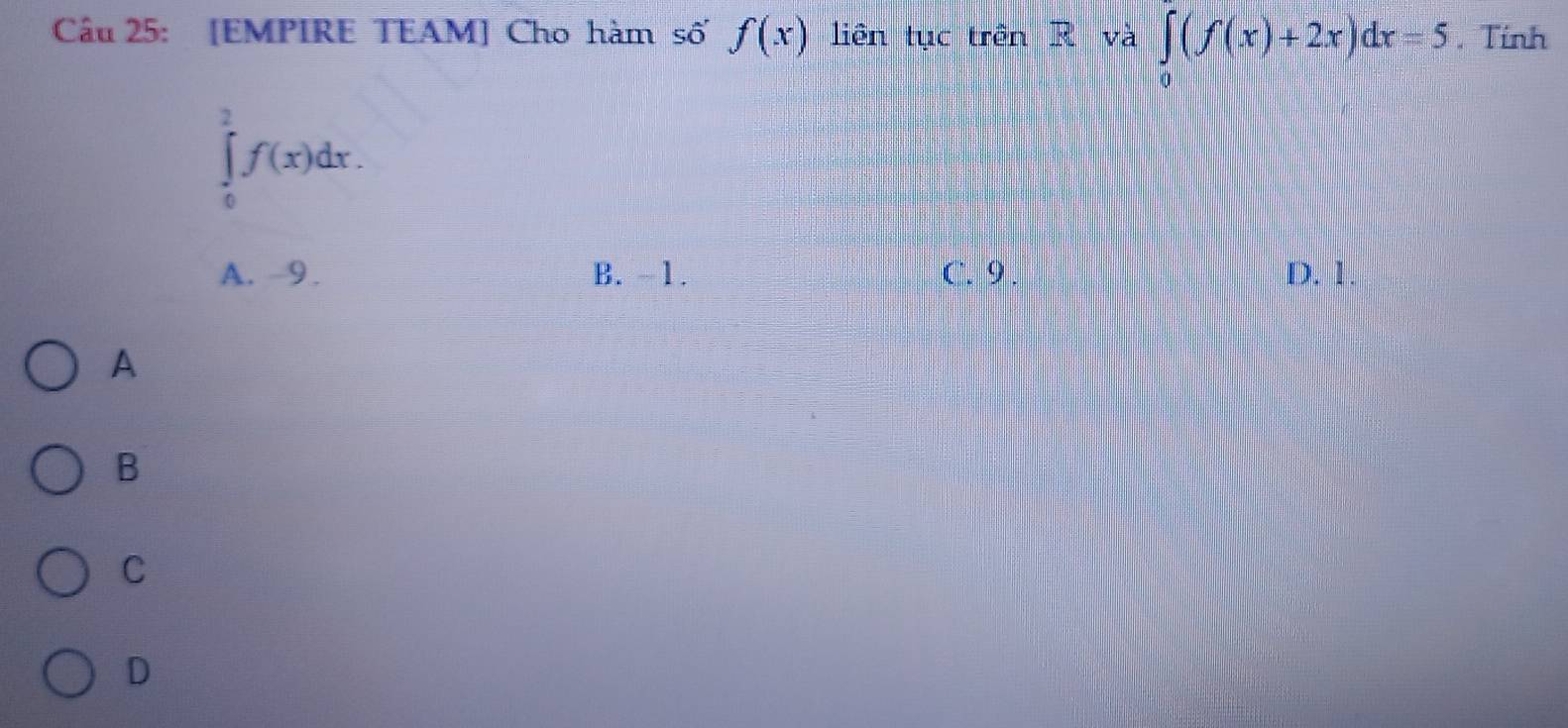 [EMPIRE TEAM] Cho hàm số f(x) liên tục trên R và ∈tlimits _0(f(x)+2x)dx=5. Tính
∈tlimits _0^2f(x)dx.
A. -9. B. -1. C. 9. D. 1.
A
B
C
D