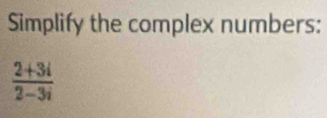 Simplify the complex numbers:
 (2+3i)/2-3i 