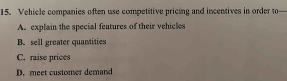 Vehicle companies often use competitive pricing and incentives in order to
A. explain the special features of their vehicles
B. sell greater quantities
C. raise prices
D. meet customer demand