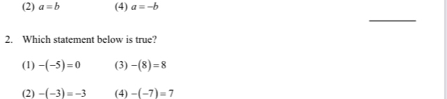 (2) a=b (4) a=-b
_
2. Which statement below is true?
(1) -(-5)=0 (3) -(8)=8
(2) -(-3)=-3 (4) -(-7)=7
