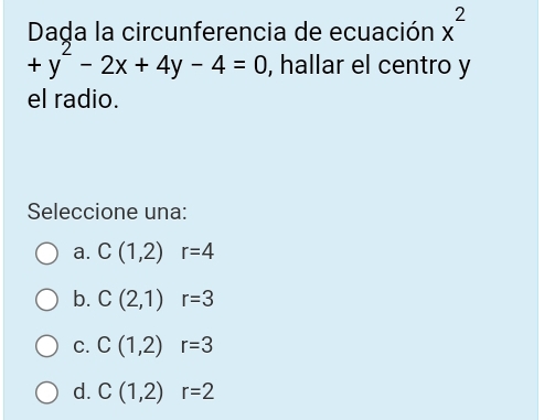 Dada la circunferencia de ecuación x^2
+y^2-2x+4y-4=0 , hallar el centro y
el radio.
Seleccione una:
a. C(1,2)r=4
b. C(2,1)r=3
C. C(1,2)r=3
d. C(1,2)r=2