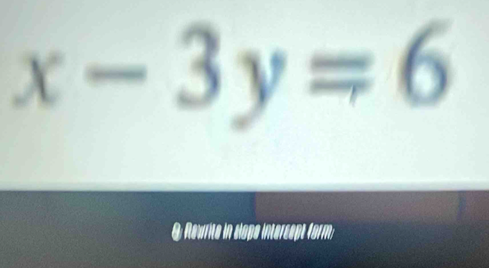 x-3y=6
O Rewrite in slape intercept form