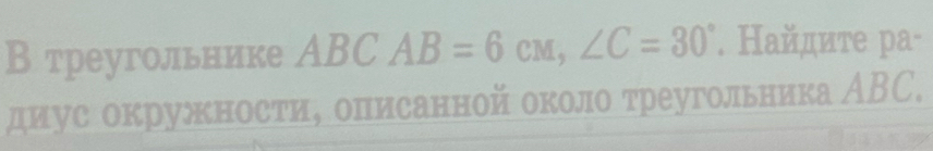 В треугольнике ABCAB=6cm, ∠ C=30°. Найдите ра- 
диус окружности, олисанной около τреугольника ΑВC.