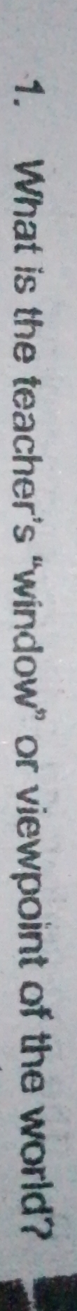 What is the teacher’s “window” or viewpoint of the world?