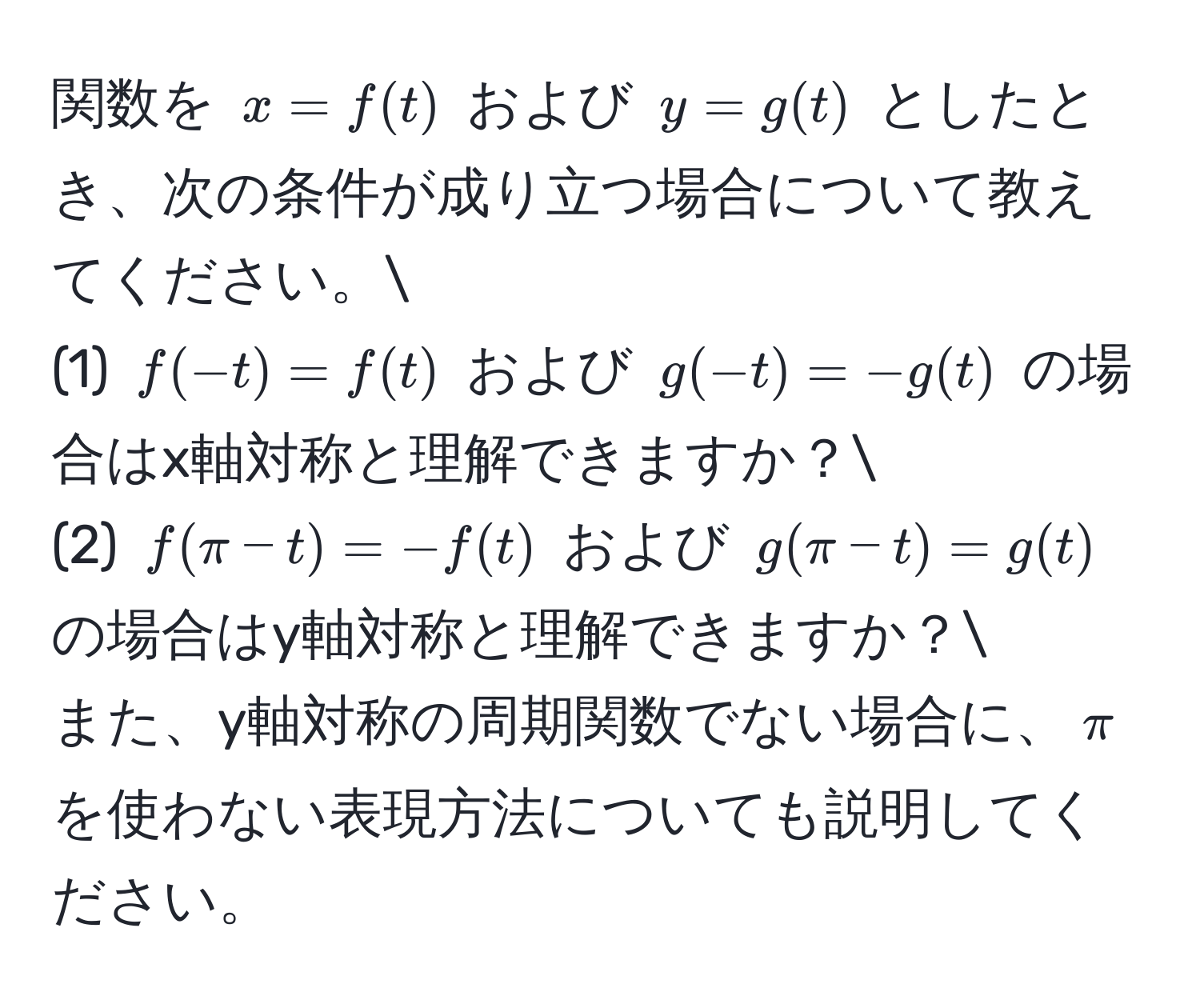 関数を $x = f(t)$ および $y = g(t)$ としたとき、次の条件が成り立つ場合について教えてください。
(1) $f(-t) = f(t)$ および $g(-t) = -g(t)$ の場合はx軸対称と理解できますか？
(2) $f(π - t) = -f(t)$ および $g(π - t) = g(t)$ の場合はy軸対称と理解できますか？
また、y軸対称の周期関数でない場合に、$π$を使わない表現方法についても説明してください。