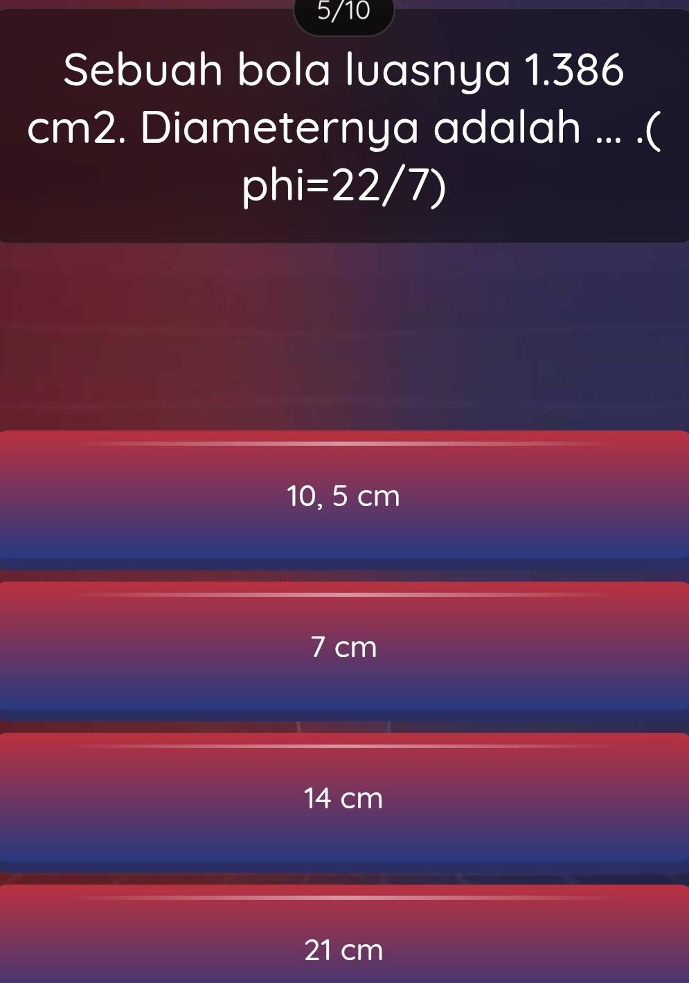 5/10
Sebuah bola luasnya 1.386
cm2. Diameternya adalah ... .(
phi =22/7)
10, 5 cm
7 cm
14 cm
21 cm