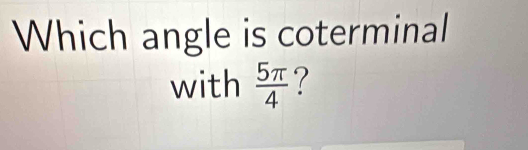 Which angle is coterminal 
with  5π /4  ?