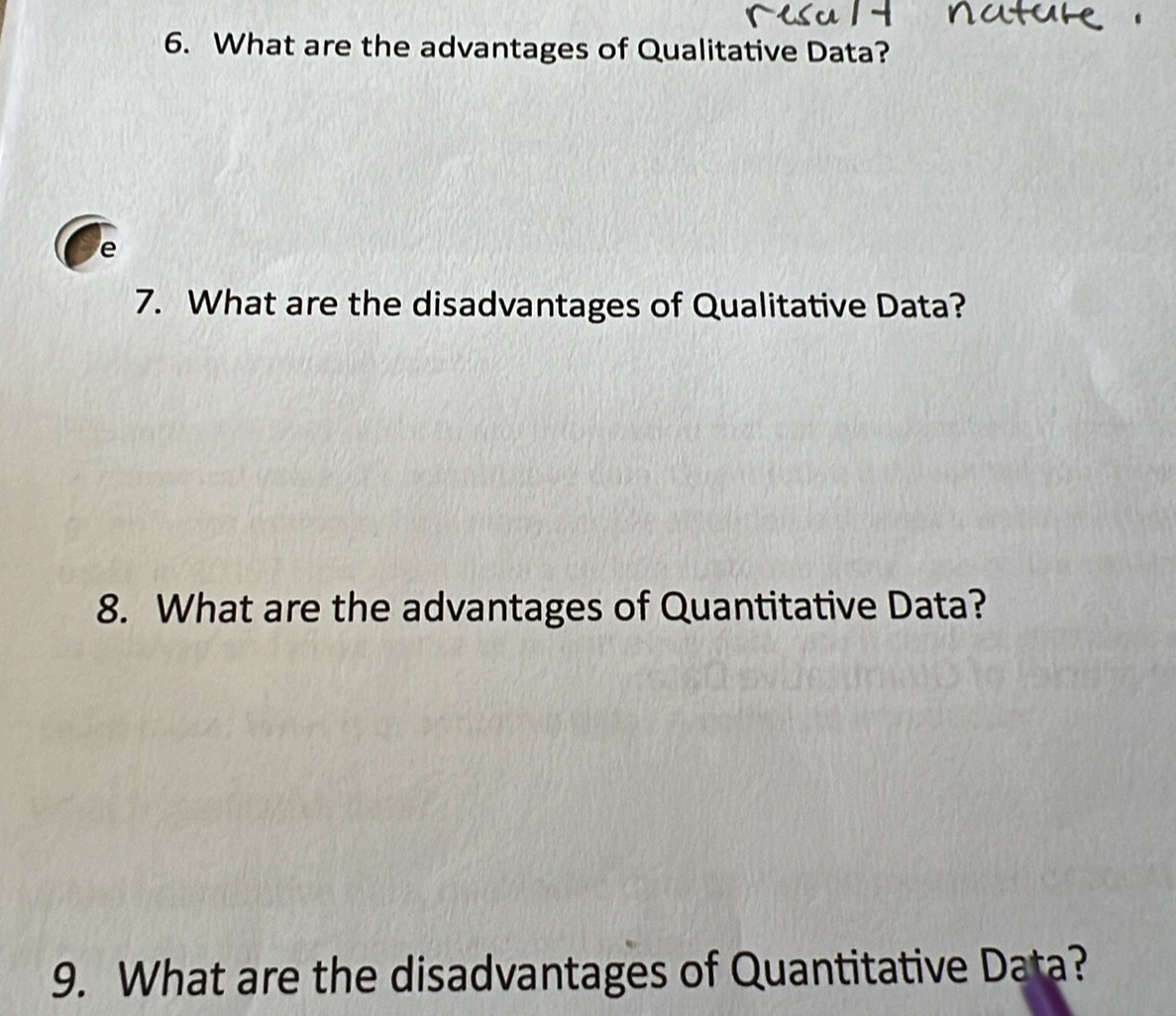 What are the advantages of Qualitative Data? 
e 
7. What are the disadvantages of Qualitative Data? 
8. What are the advantages of Quantitative Data? 
9. What are the disadvantages of Quantitative Data?