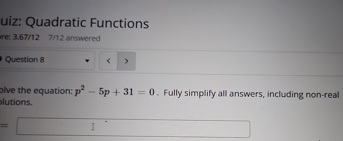 uiz: Quadratic Functions 
re: 3.67/12 7/12 answered 
Question 8 < 
olve the equation:  p^2-5p+31=0. Fully simplify all answers, including non-real 
lutions.
=□ □