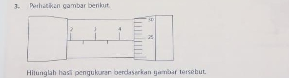 Perhatikan gambar berikut. 
Hitunglah hasil pengukuran berdasarkan gambar tersebut.