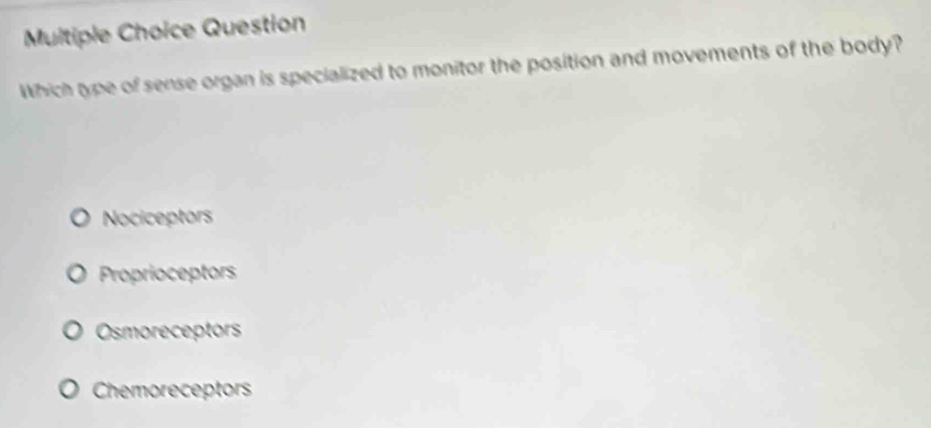 Question
Which type of sense organ is specialized to monitor the position and movements of the body?
Nociceptors
Proprioceptors
Osmoreceptors
Chemoreceptors