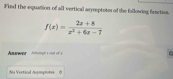 Find the equation of all vertical asymptotes of the following function.
f(x)= (2x+8)/x^2+6x-7 
Answer Attempt 1 out of 2 
No Vertical Asymptotes