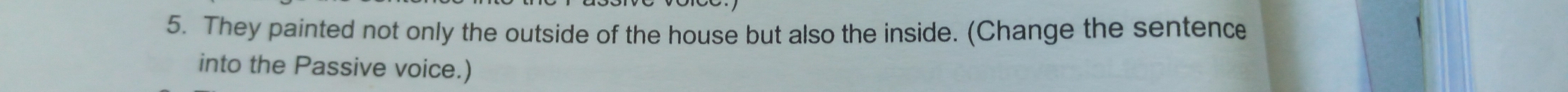 They painted not only the outside of the house but also the inside. (Change the sentence 
into the Passive voice.)