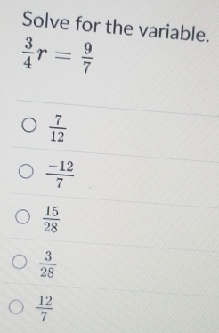 Solve for the variable.
 3/4 r= 9/7 
 7/12 
 (-12)/7 
 15/28 
 3/28 
 12/7 