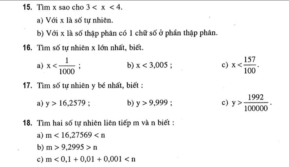 Tìm x sao cho 3 . 
a) Với x là số tự nhiên. 
b) Với x là số thập phân có 1 chữ số ở phần thập phân. 
16. Tìm số tự nhiên x lớn nhất, biết. 
a) x ; x . 
b) x<3,005 : c) 
17. Tìm số tự nhiên y bé nhất, biết : 
a) y>16,2579 : b) y>9,999; c) y> 1992/100000 . 
18. Tìm hai số tự nhiên liên tiếp m và n biết : 
a) m<16,27569
b) m>9,2995>n
c) m<0,1+0,01+0,001