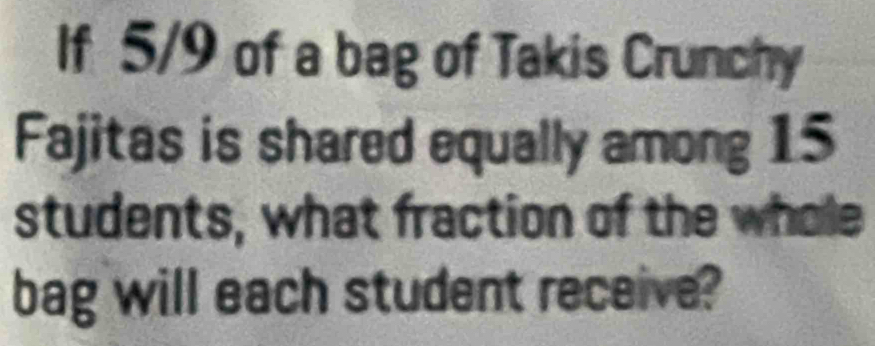 If 5/9 of a bag of Takis Crunchy 
Fajitas is shared equally among 15
students, what fraction of the whole 
bag will each student receive?