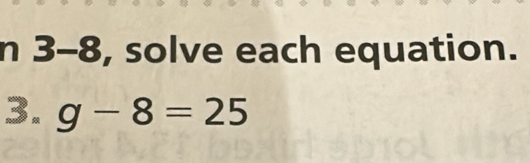 3-8, solve each equation. 
3. g-8=25